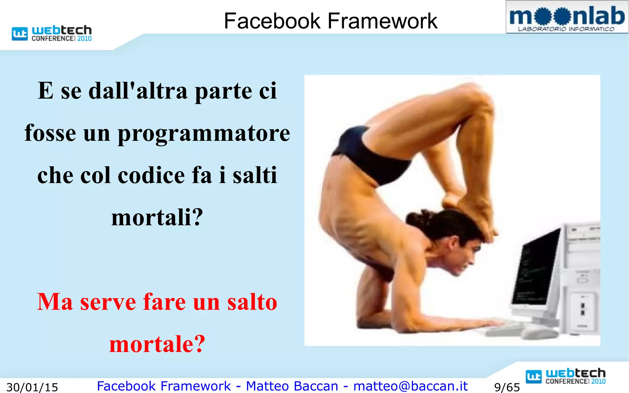 Facebook Framework - Matteo Baccan - matteo@baccan.it30/01/15 9/65
Facebook Framework
E se dall'altra parte ci
fosse un programmatore
che col codice fa i salti
mortali?
Ma serve fare un salto
mortale?
 