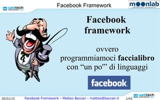 Facebook Framework - Matteo Baccan - matteo@baccan.it30/01/15 1/65
Facebook Framework
Facebook
framework
ovvero
programmiamoci faccialibro
con “un po'” di linguaggi
 