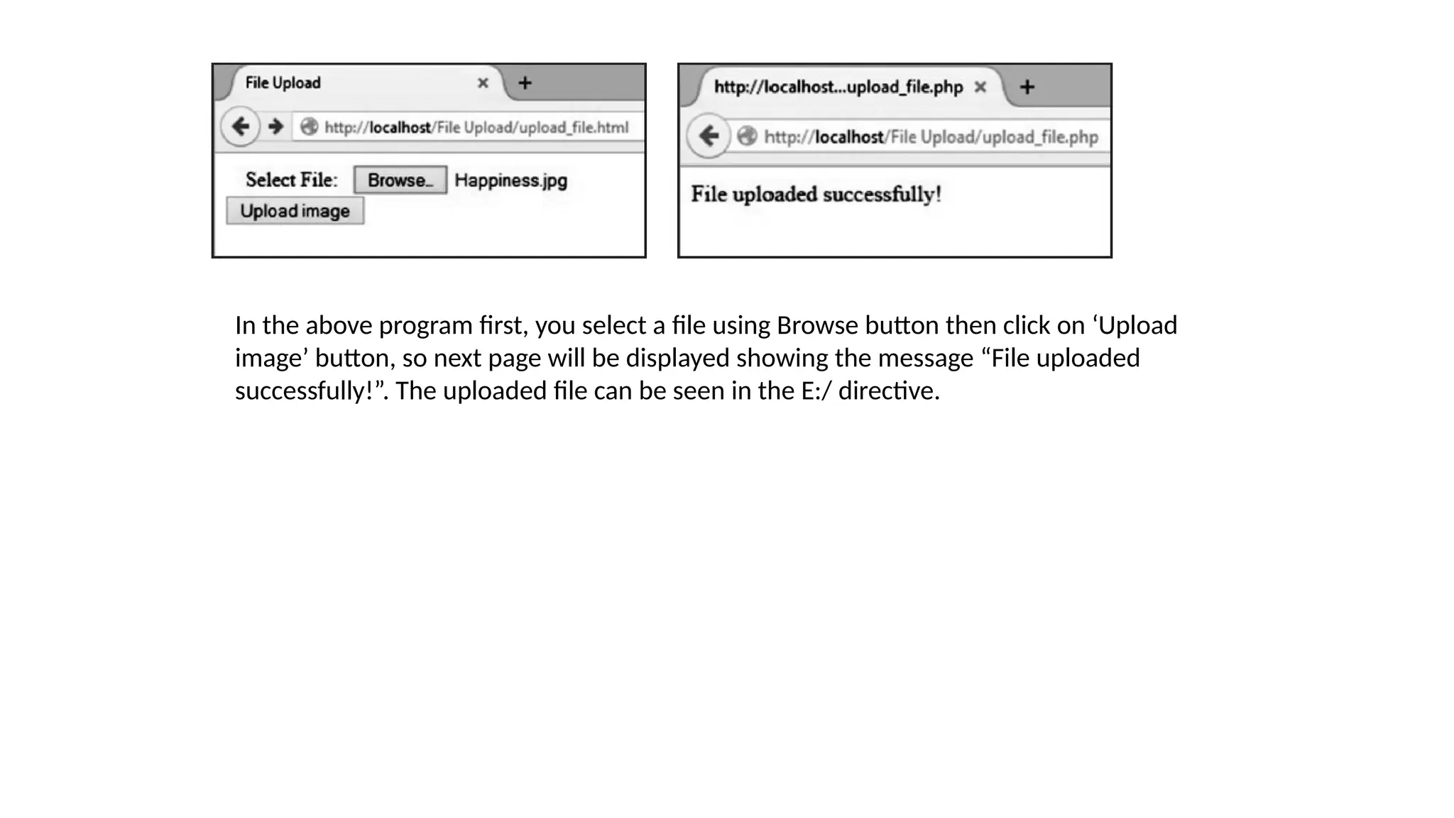 In the above program first, you select a file using Browse button then click on ‘Upload
image’ button, so next page will be displayed showing the message “File uploaded
successfully!”. The uploaded file can be seen in the E:/ directive.
 
