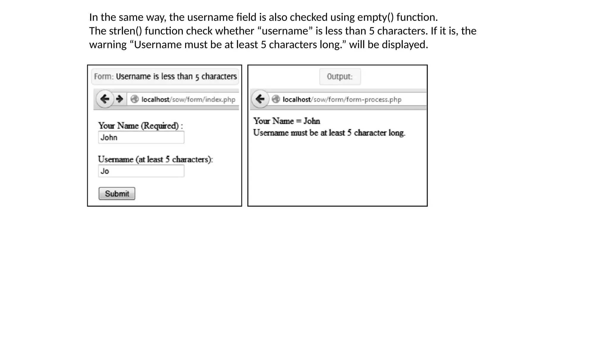 In the same way, the username field is also checked using empty() function.
The strlen() function check whether “username” is less than 5 characters. If it is, the
warning “Username must be at least 5 characters long.” will be displayed.
 