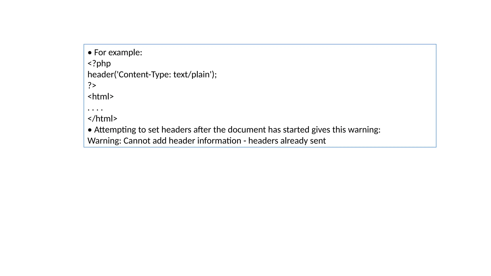 • For example:
<?php
header('Content-Type: text/plain');
?>
<html>
. . . .
</html>
• Attempting to set headers after the document has started gives this warning:
Warning: Cannot add header information - headers already sent
 