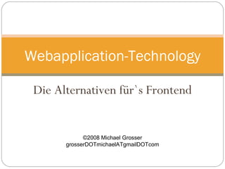 Die Alternativen für`s Frontend Webapplication-Technology ©2008 Michael Grosser grosserDOTmichaelATgmailDOTcom 
