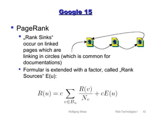 Wolfgang Wiese Web-Technologies I 43
Google 15Google 15
 PageRank
 „Rank Sinks“
occur on linked
pages which are
linking in circles (which is common for
documentations)
 Formular is extended with a factor, called „Rank
Sources“ E(u):
 