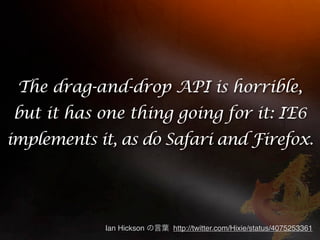 The drag-and-drop API is horrible,
but it has one thing going for it: IE6
implements it, as do Safari and Firefox.




            Ian Hickson   http://twitter.com/Hixie/status/4075253361
 