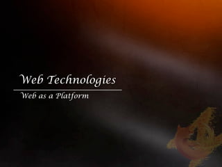 Web Technologies
Web as a Platform
 