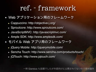Cappuccino: http://objective-j.org/
Sproutcore: http://www.sproutcore.com/
JavaScriptMVC: http://javascriptmvc.com/
Ample SDK: http://www.amplesdk.com/


jQuery Mobile: http://jquerymobile.com/
Sencha Touch: http://www.sencha.com/products/touch/
jQTouch: http://www.jqtouch.com/


             Gianduia
 