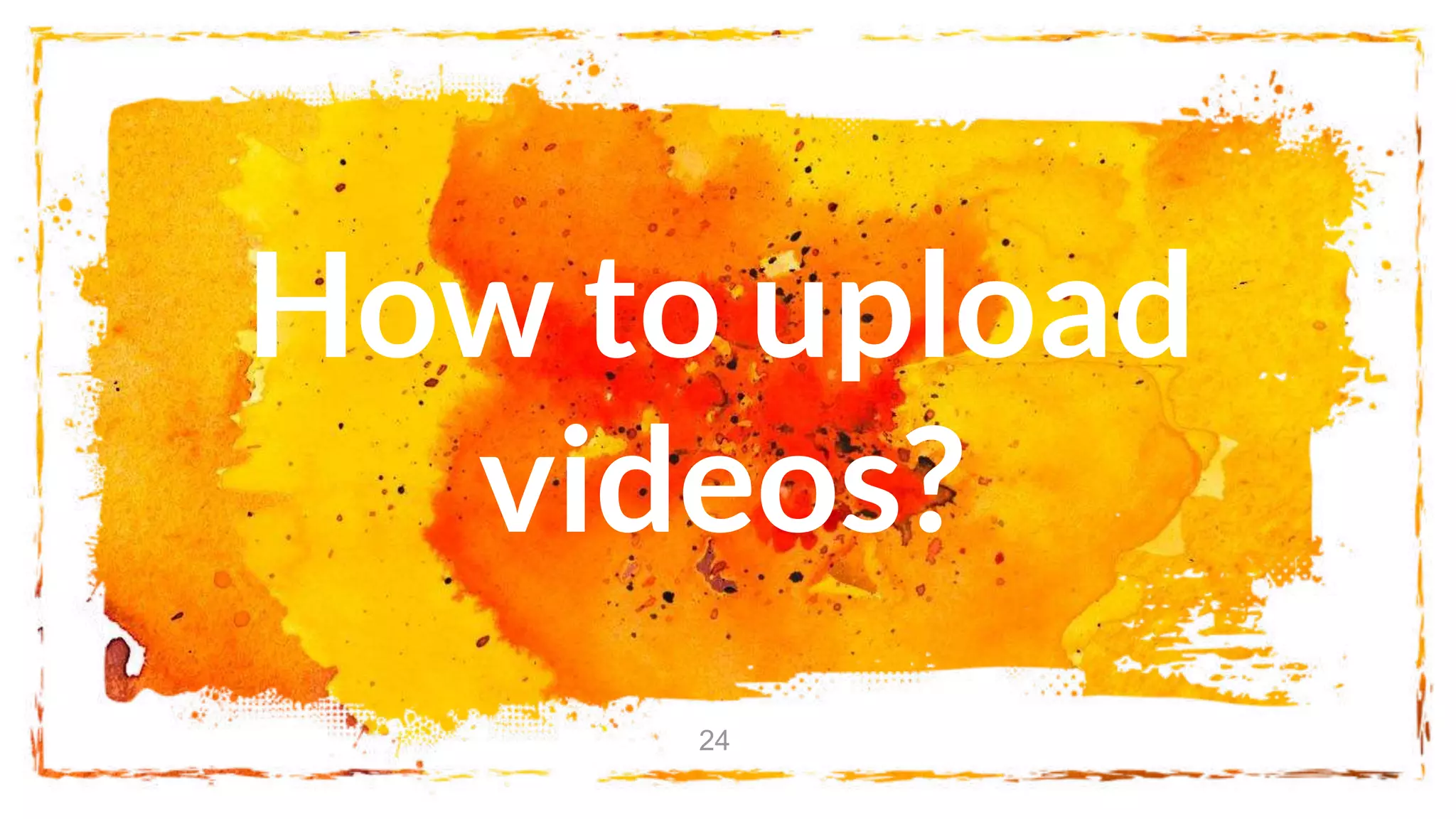How to upload
videos?
24
 