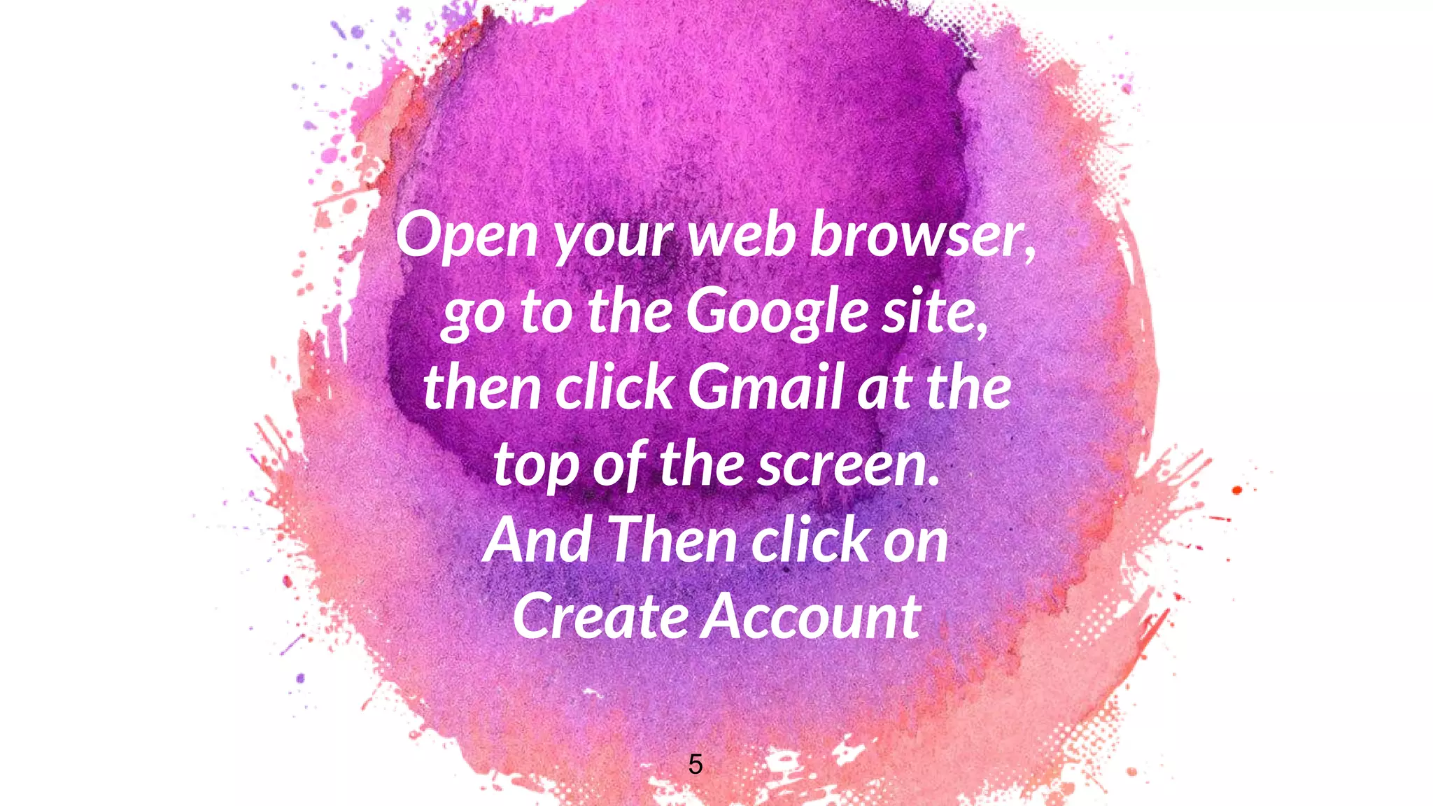Open your web browser,
go to the Google site,
then click Gmail at the
top of the screen.
And Then click on
Create Account
5
 