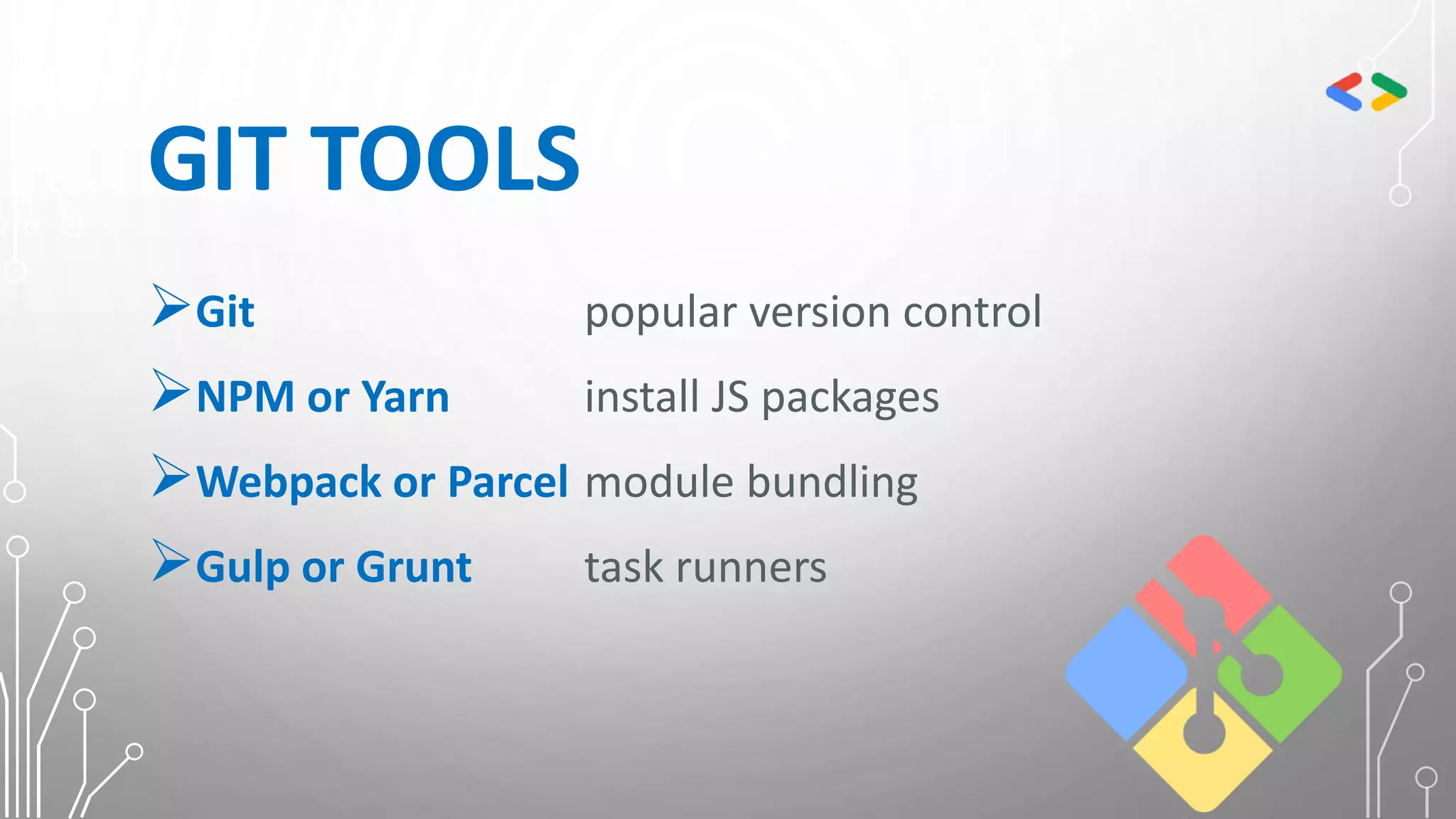 GIT TOOLS
Git popular version control
NPM or Yarn install JS packages
Webpack or Parcel module bundling
Gulp or Grunt task runners
 