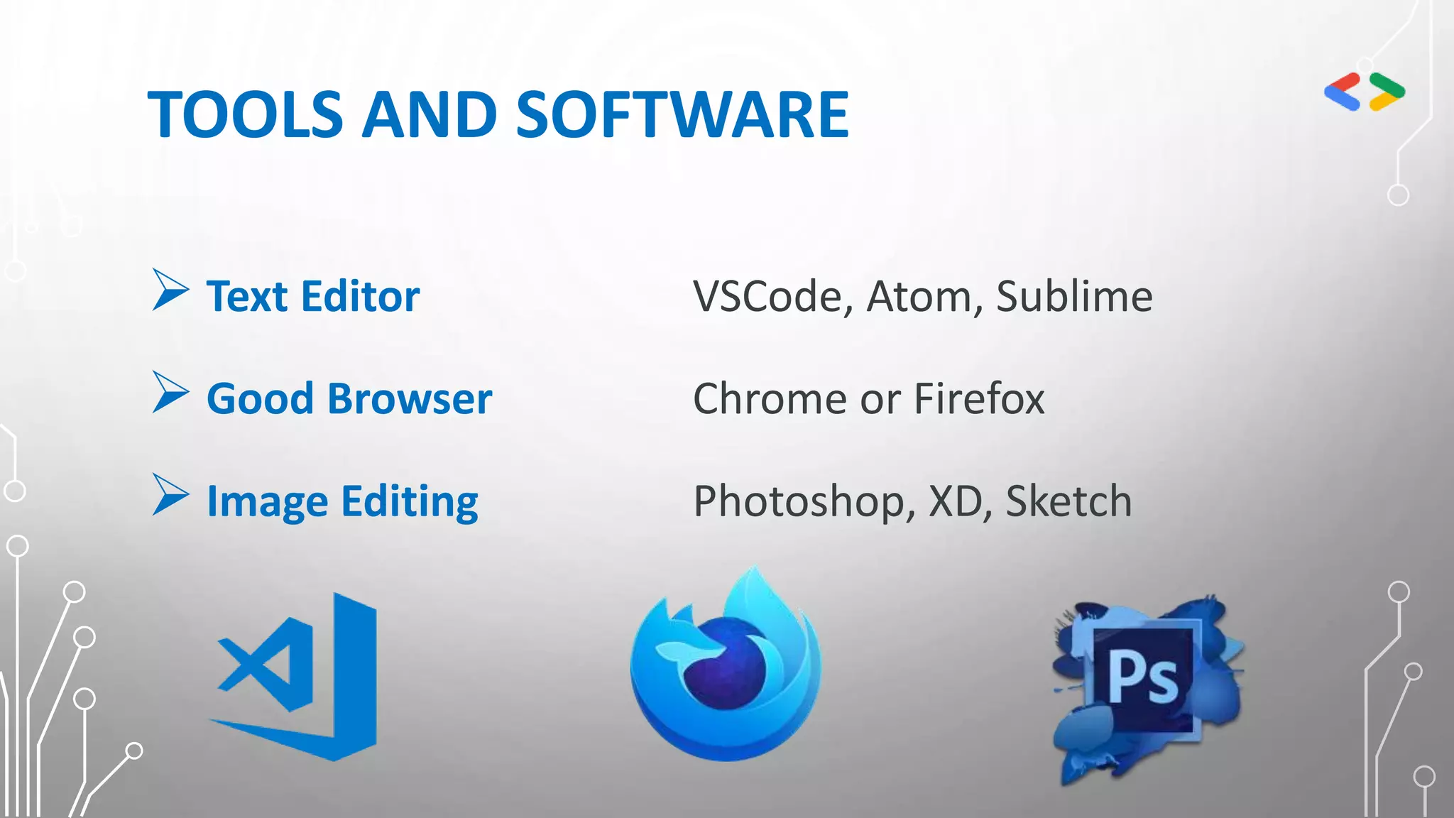 TOOLS AND SOFTWARE
 Text Editor VSCode, Atom, Sublime
 Good Browser Chrome or Firefox
 Image Editing Photoshop, XD, Sketch
 
