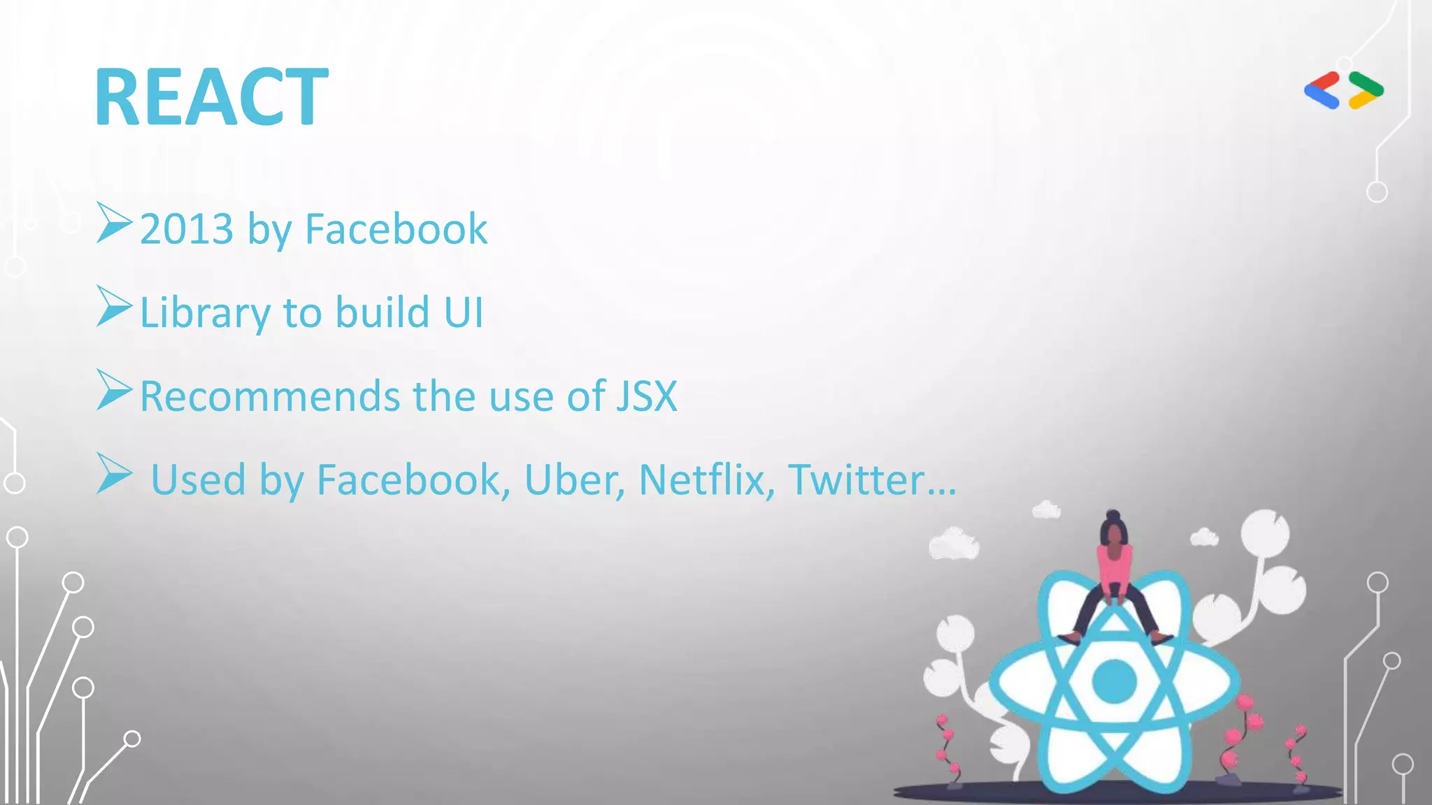 REACT
2013 by Facebook
Library to build UI
Recommends the use of JSX
 Used by Facebook, Uber, Netflix, Twitter…
 