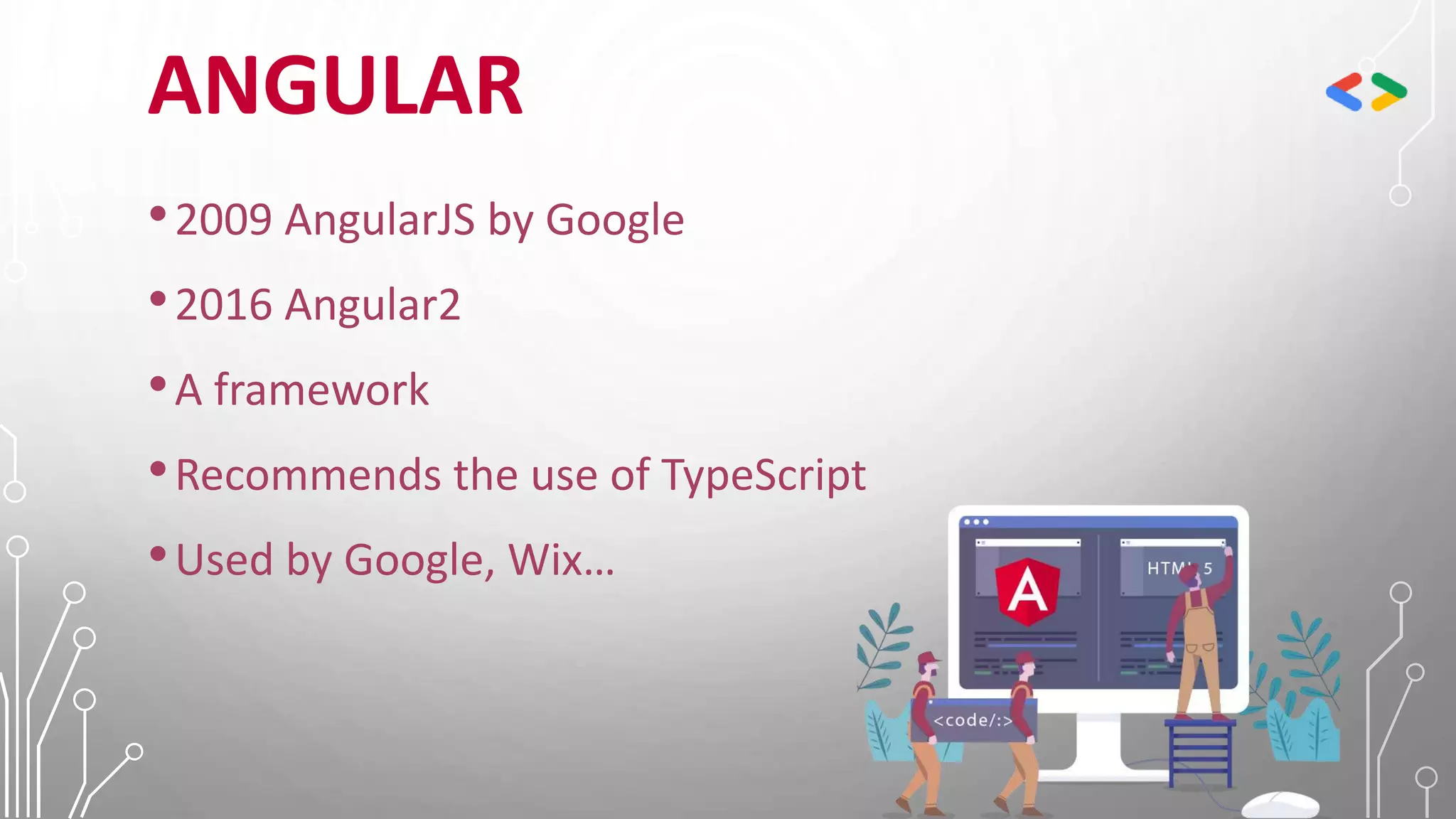 ANGULAR
•2009 AngularJS by Google
•2016 Angular2
•A framework
•Recommends the use of TypeScript
•Used by Google, Wix…
 