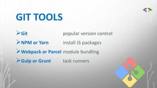GIT TOOLS
Git popular version control
NPM or Yarn install JS packages
Webpack or Parcel module bundling
Gulp or Grunt task runners
 