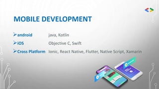MOBILE DEVELOPMENT
android java, Kotlin
iOS Objective C, Swift
Cross Platform Ionic, React Native, Flutter, Native Script, Xamarin
 