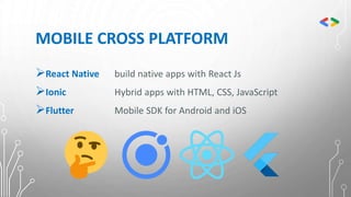 MOBILE CROSS PLATFORM
React Native build native apps with React Js
Ionic Hybrid apps with HTML, CSS, JavaScript
Flutter Mobile SDK for Android and iOS
 