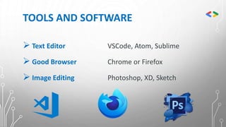 TOOLS AND SOFTWARE
 Text Editor VSCode, Atom, Sublime
 Good Browser Chrome or Firefox
 Image Editing Photoshop, XD, Sketch
 