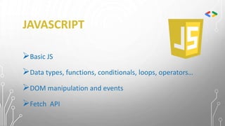 JAVASCRIPT
Basic JS
Data types, functions, conditionals, loops, operators…
DOM manipulation and events
Fetch API
 