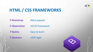 HTML / CSS FRAMEWORKS
Bootstrap Most popular
Materialize UI/UX framework
Bulma Easy to learn
Skeleton VERY light
 
