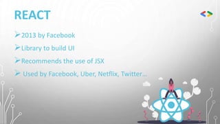 REACT
2013 by Facebook
Library to build UI
Recommends the use of JSX
 Used by Facebook, Uber, Netflix, Twitter…
 
