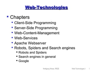 Wolfgang Wiese, RRZE Web-Technologies I 1
Web-TechnologiesWeb-Technologies
 Chapters
 Client-Side Programming
 Server-Side Programming
 Web-Content-Management
 Web-Services
 Apache Webserver
 Robots, Spiders and Search engines
 Robots and Spiders
 Search engines in general
 Google
 