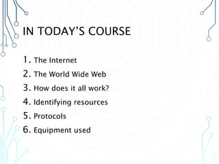 IN TODAY’S COURSE
1. The Internet
2. The World Wide Web
3. How does it all work?
4. Identifying resources
5. Protocols
6. Equipment used
 