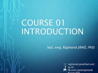 COURSE 01
INTRODUCTION
lect. eng. Rajmond JÁNÓ, PhD
rajmond.jano@ael.utcl
uj.ro
fb.com/janorajmond
 