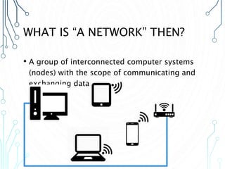 WHAT IS “A NETWORK” THEN?
• A group of interconnected computer systems
(nodes) with the scope of communicating and
exchanging data
 