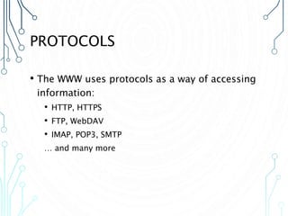 PROTOCOLS
• The WWW uses protocols as a way of accessing
information:
• HTTP, HTTPS
• FTP, WebDAV
• IMAP, POP3, SMTP
… and many more
 
