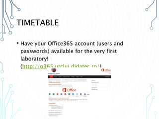 TIMETABLE
• Have your Office365 account (users and
passwords) available for the very first
laboratory!
(http://o365.utcluj.didatec.ro/)
 