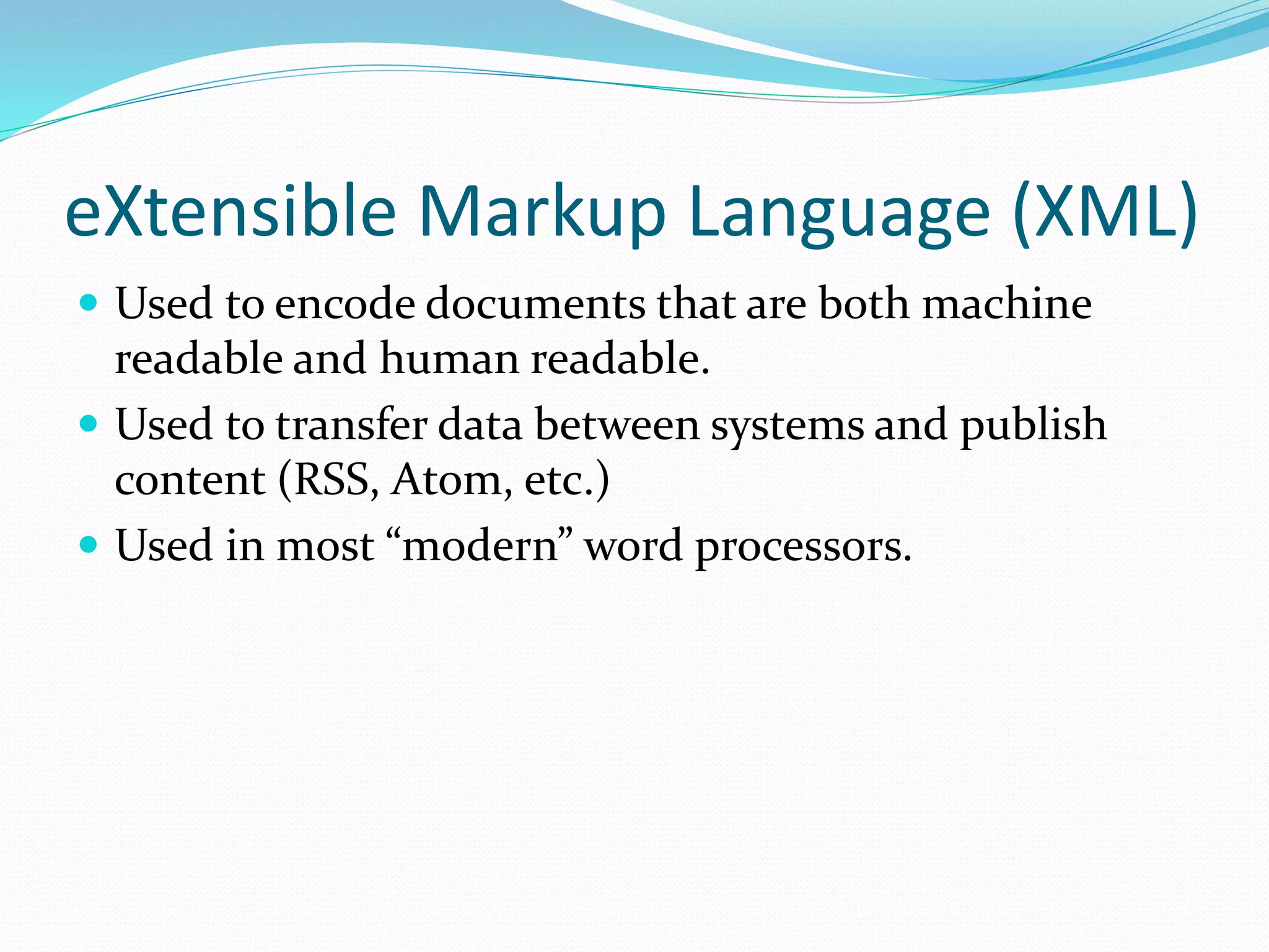eXtensible Markup Language (XML)
 Used to encode documents that are both machine
readable and human readable.
 Used to transfer data between systems and publish
content (RSS, Atom, etc.)
 Used in most “modern” word processors.
 
