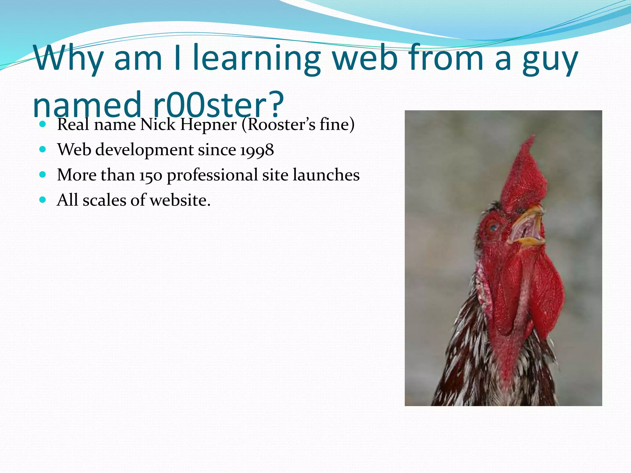 Why am I learning web from a guy
named r00ster? Real name Nick Hepner (Rooster’s fine)
 Web development since 1998
 More than 150 professional site launches
 All scales of website.
 
