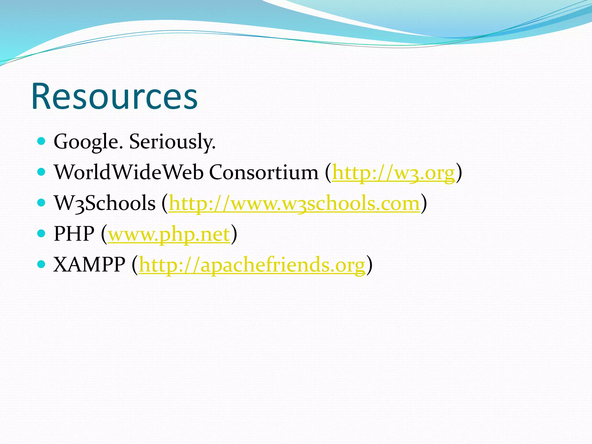 Resources
 Google. Seriously.
 WorldWideWeb Consortium (http://w3.org)
 W3Schools (http://www.w3schools.com)
 PHP (www.php.net)
 XAMPP (http://apachefriends.org)
 