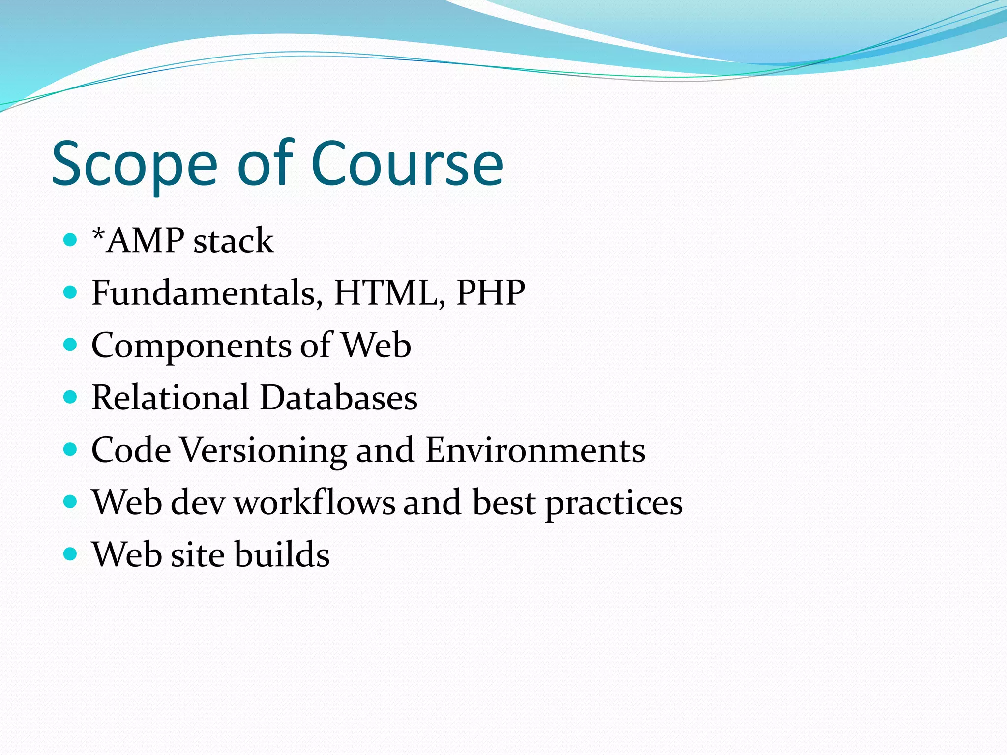 Scope of Course
 *AMP stack
 Fundamentals, HTML, PHP
 Components of Web
 Relational Databases
 Code Versioning and Environments
 Web dev workflows and best practices
 Web site builds
 