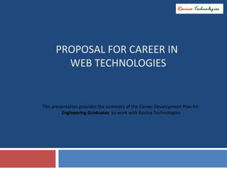 This presentation provides the summary of the Career Development Plan for
Engineering Graduates to work with Ravina Technologies
PROPOSAL FOR CAREER IN
WEB TECHNOLOGIES
 