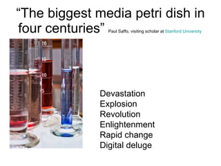 “ The biggest media petri dish in four centuries”  Paul Saffo, visiting scholar at  Stanford University   Devastation Explosion Revolution Enlightenment Rapid change Digital deluge 