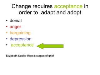 Change requires  acceptance  in order to  adapt and adopt denial anger  bargaining   depression acceptance    Elizabeth Kubler-Ross’s stages of grief 