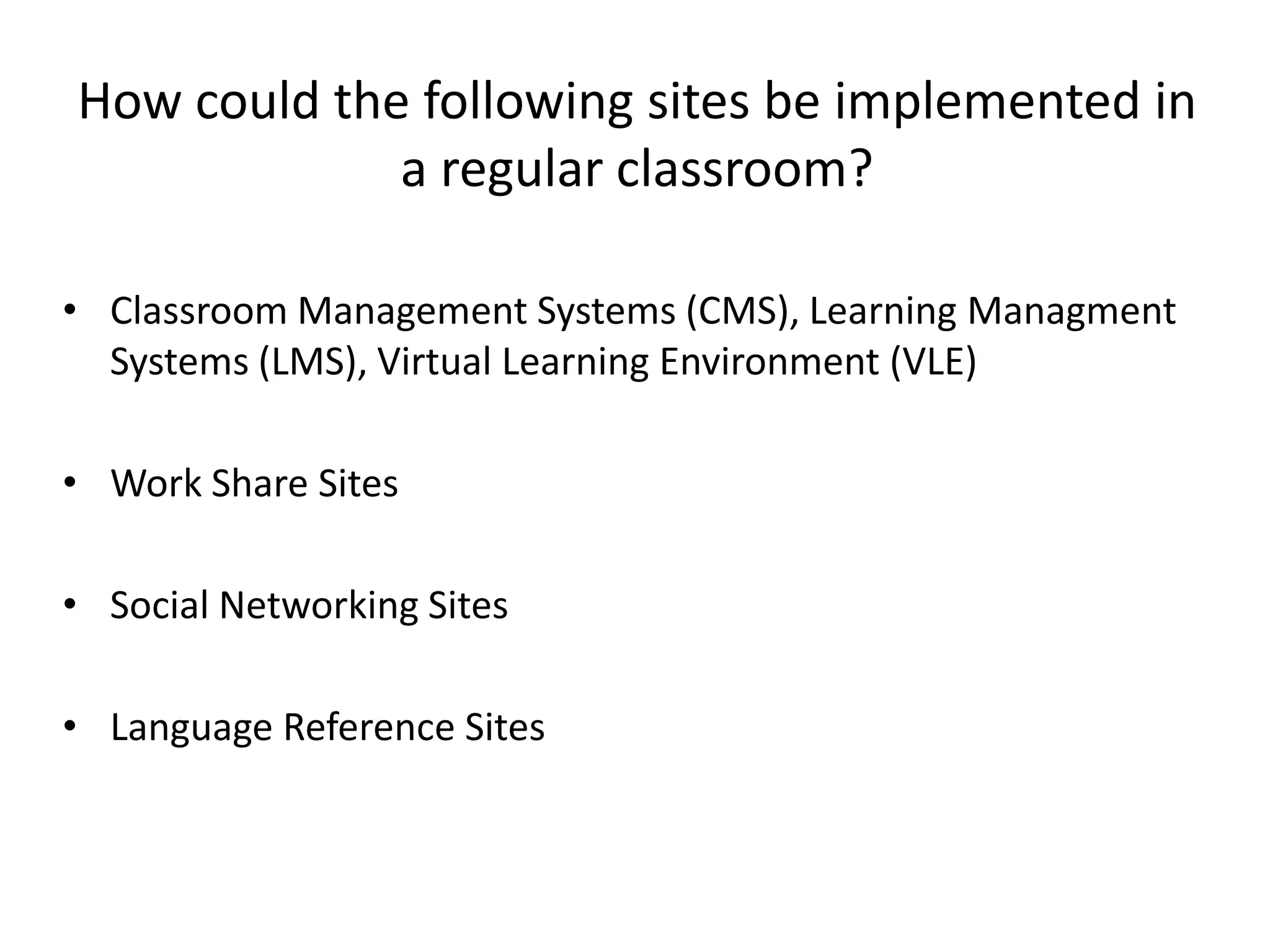 How could the following sites beimplemented in a regularclassroom?Classroom Management Systems (CMS), Learning Managment Systems (LMS), Virtual Learning Environment (VLE)WorkShare SitesSocial Networking SitesLanguageReference Sites