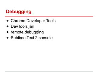 Debugging
●
●
●
●

Chrome Developer Tools
DevTools jail
remote debugging
Sublime Text 2 console

 