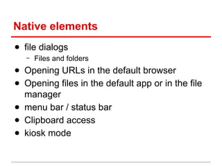 Native elements
● file dialogs
–

Files and folders

● Opening URLs in the default browser
● Opening files in the default app or in the file
manager
● menu bar / status bar
● Clipboard access
● kiosk mode

 