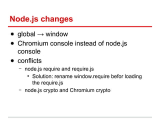 Node.js changes
● global → window
● Chromium console instead of node.js
console
● conflicts
–

–

node.js require and require.js
●
Solution: rename window.require befor loading
the require.js
node.js crypto and Chromium crypto

 
