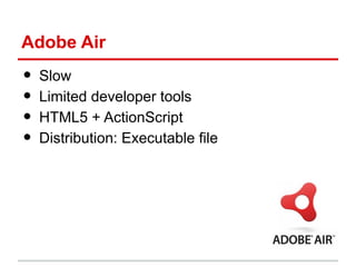 Adobe Air

•
•
•
•

Slow
Limited developer tools
HTML5 + ActionScript
Distribution: Executable file

 