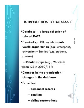 INTRODUCTION TO DATABASES
•Database = a large collection of
related DATA
•Classically, a DB models a real-
world organization (e.g., enterprise,
university) – Entities (e.g., students,
courses)
– Relationships (e.g., “Martin is
taking IDS in 2010/11”)
•Changes in the organization =
changes in the database
•Examples:
– personnel records
– banking
– airline reservations
MCPLMOSHI
5
 
