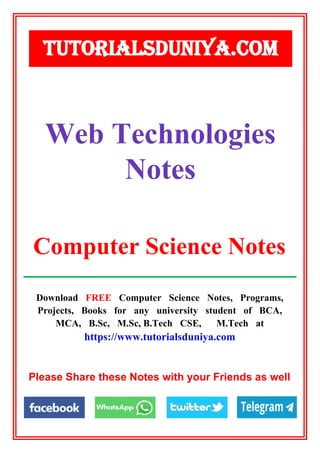 Download FREE Computer Science Notes, Programs,
Projects, Books for any university student of BCA,
MCA, B.Sc, M.Sc, B.Tech CSE, M.Tech at
https://www.tutorialsduniya.com
Please Share these Notes with your Friends as well
Web Technologies
Notes
TUTORIALSDUNIYA.COM
Computer Science Notes
 