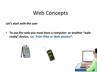 Web Concepts
Let’s start with the user

• To use the web you must have a computer or another “web-
  ready” device, ex: Palm Pilot or Web phones*.
 