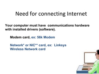 Need for connecting Internet
Your computer must have communications hardware
with installed drivers (software).

  Modem card, ex: 56k Modem

  Network* or NIC** card, ex: Linksys
  Wireless Network card
 
