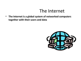 The Internet
• The Internet is a global system of networked computers
  together with their users and data
 