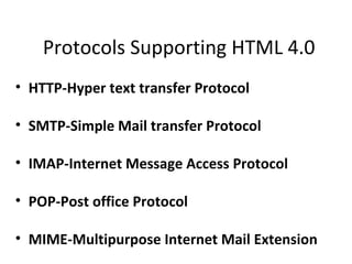 Protocols Supporting HTML 4.0
• HTTP-Hyper text transfer Protocol

• SMTP-Simple Mail transfer Protocol

• IMAP-Internet Message Access Protocol

• POP-Post office Protocol

• MIME-Multipurpose Internet Mail Extension
 