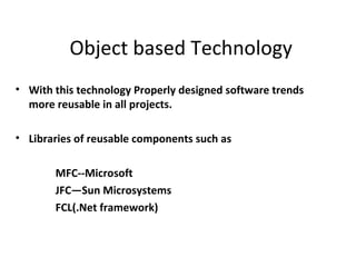 Object based Technology
• With this technology Properly designed software trends
  more reusable in all projects.

• Libraries of reusable components such as

       MFC--Microsoft
       JFC—Sun Microsystems
       FCL(.Net framework)
 
