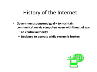 History of the Internet
• Government sponsored goal – to maintain
  communication via computers even with threat of war
   – no central authority
   – Designed to operate while system is broken
 