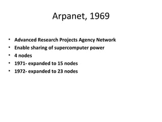 Arpanet, 1969

•   Advanced Research Projects Agency Network
•   Enable sharing of supercomputer power
•   4 nodes
•   1971- expanded to 15 nodes
•   1972- expanded to 23 nodes
 